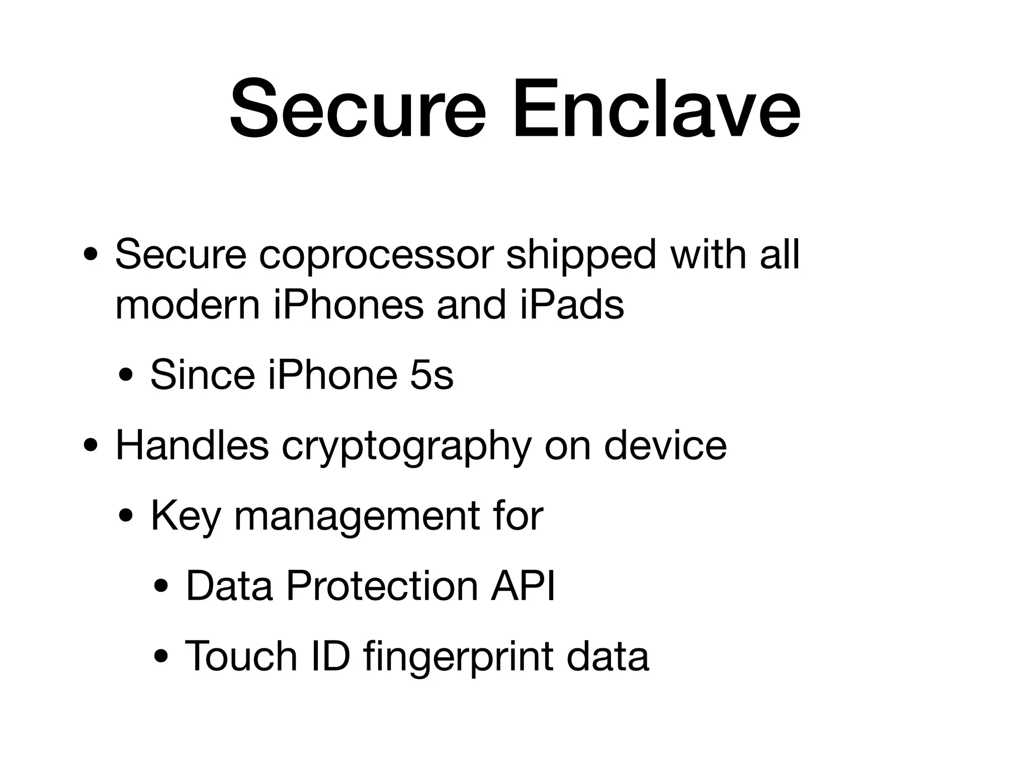 Secure Enclave
• Secure coprocessor shipped with all
modern iPhones and iPads
• Since iPhone 5s
• Handles cryptography on device
• Key management for
• Data Protection API
• Touch ID
fi
ngerprint data
 
