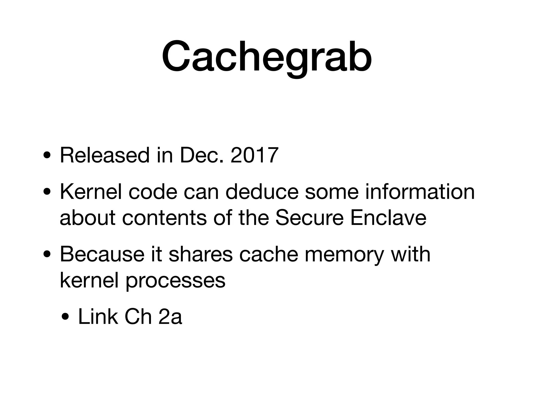 Cachegrab
• Released in Dec. 2017
• Kernel code can deduce some information
about contents of the Secure Enclave
• Because it shares cache memory with
kernel processes
• Link Ch 2a
 