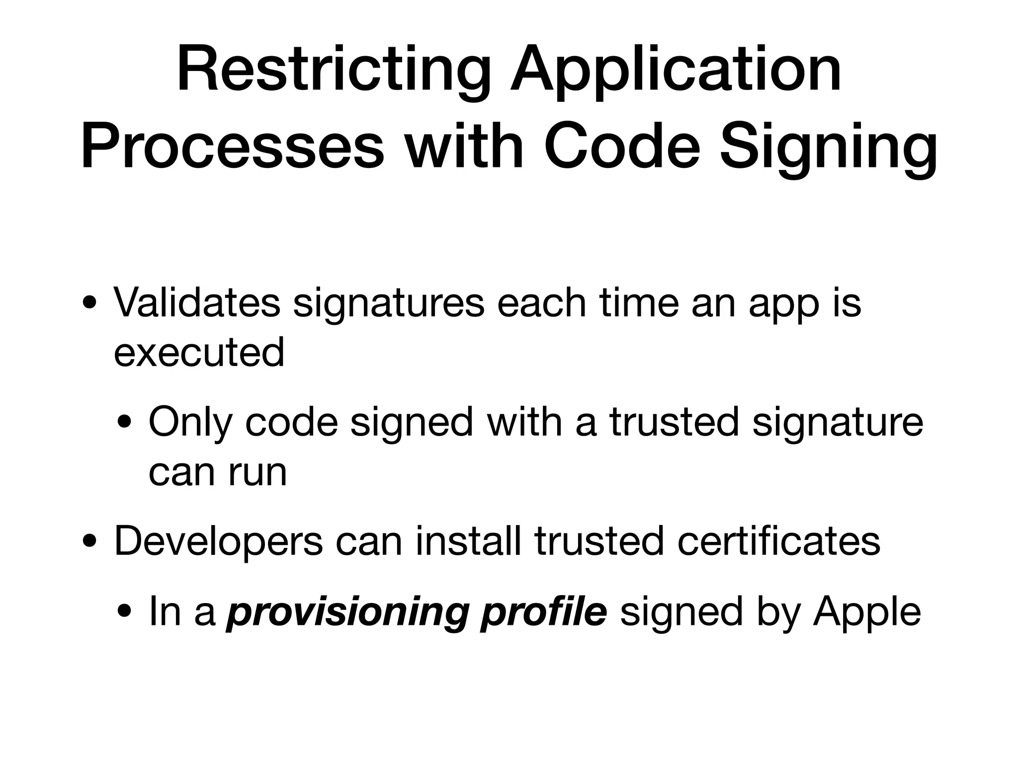 Restricting Application
Processes with Code Signing
• Validates signatures each time an app is
executed
• Only code signed with a trusted signature
can run
• Developers can install trusted certi
fi
cates
• In a provisioning pro
fi
le signed by Apple
 