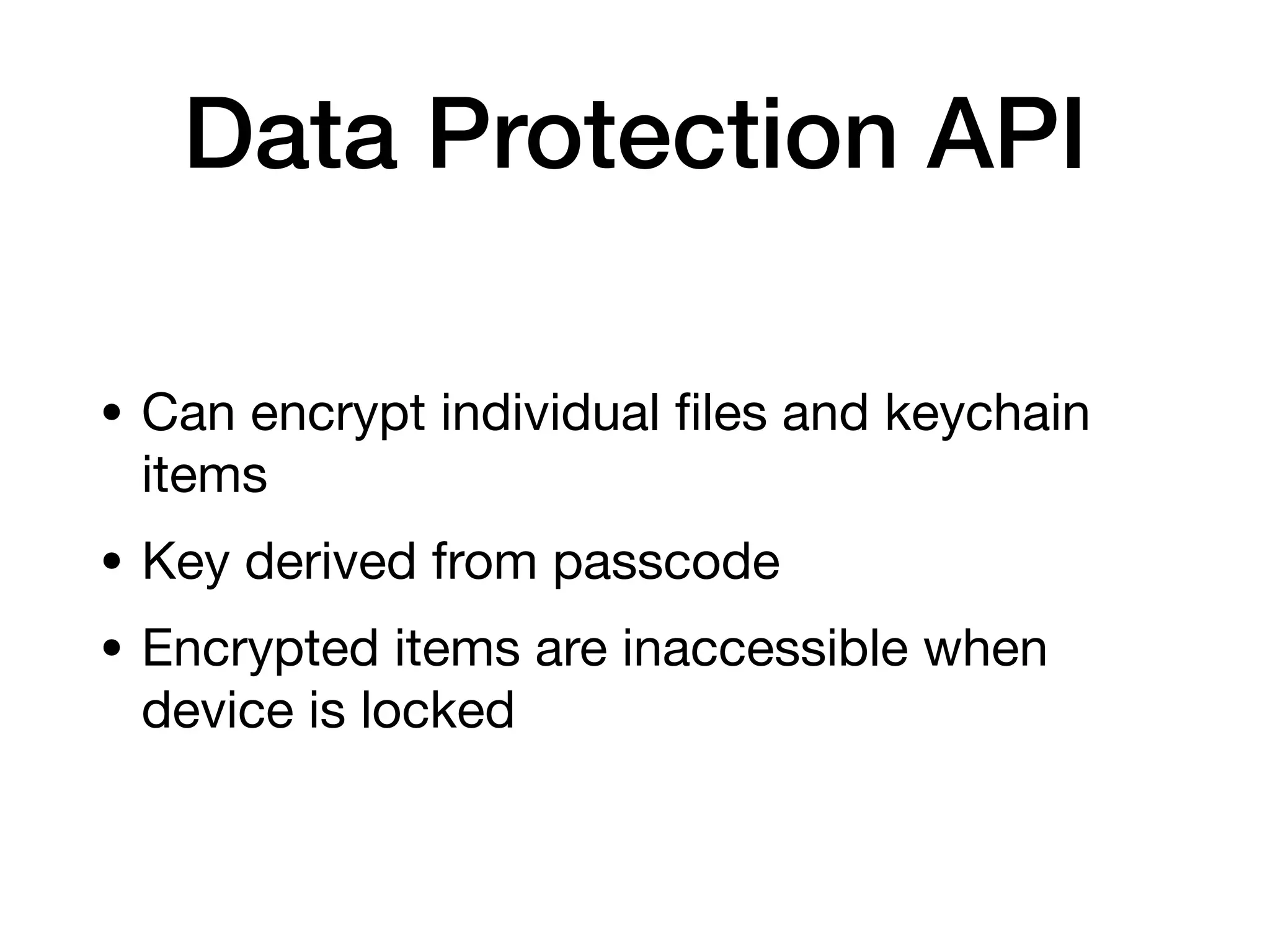 Data Protection API
• Can encrypt individual
fi
les and keychain
items
• Key derived from passcode
• Encrypted items are inaccessible when
device is locked
 