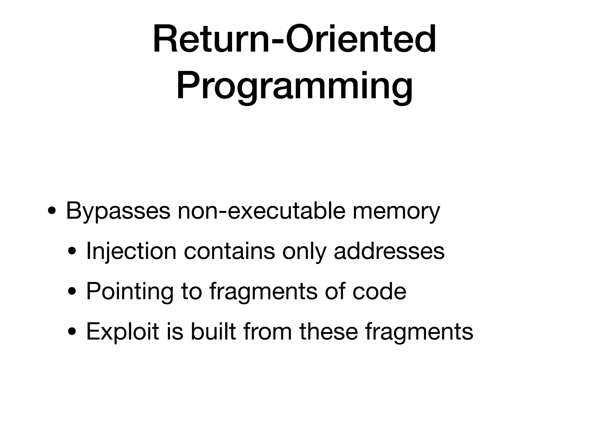 Return-Oriented
Programming
• Bypasses non-executable memory
• Injection contains only addresses
• Pointing to fragments of code
• Exploit is built from these fragments
 