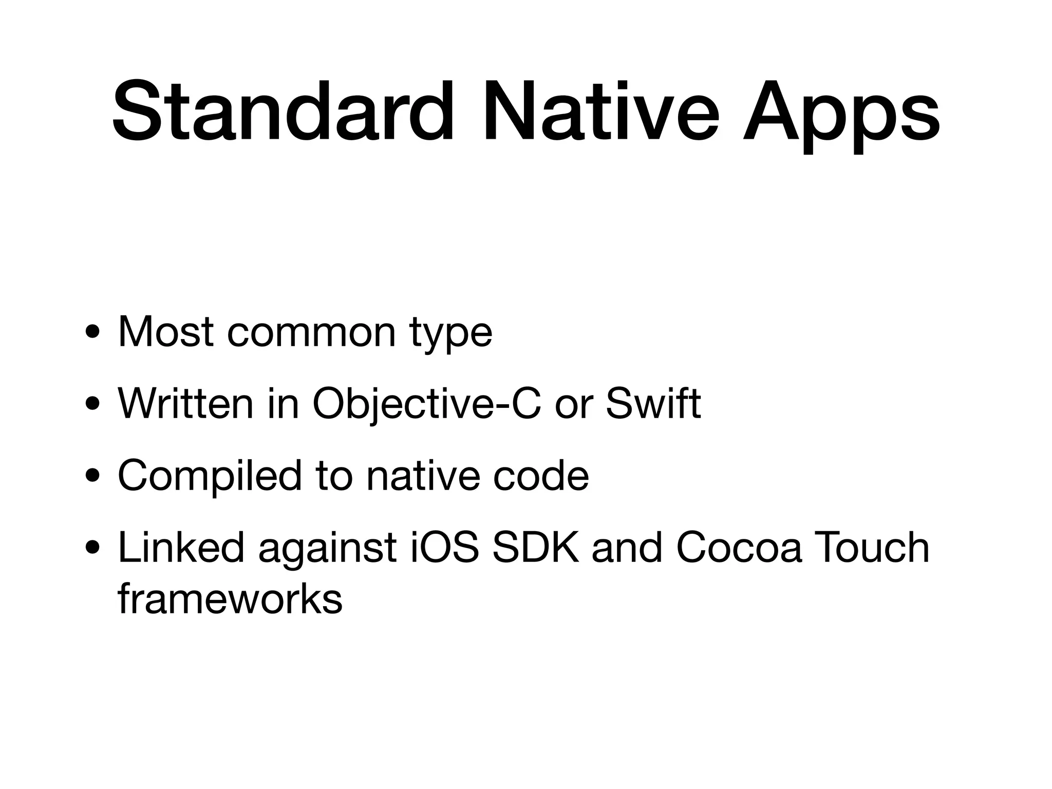 Standard Native Apps
• Most common type
• Written in Objective-C or Swift
• Compiled to native code
• Linked against iOS SDK and Cocoa Touch
frameworks
 
