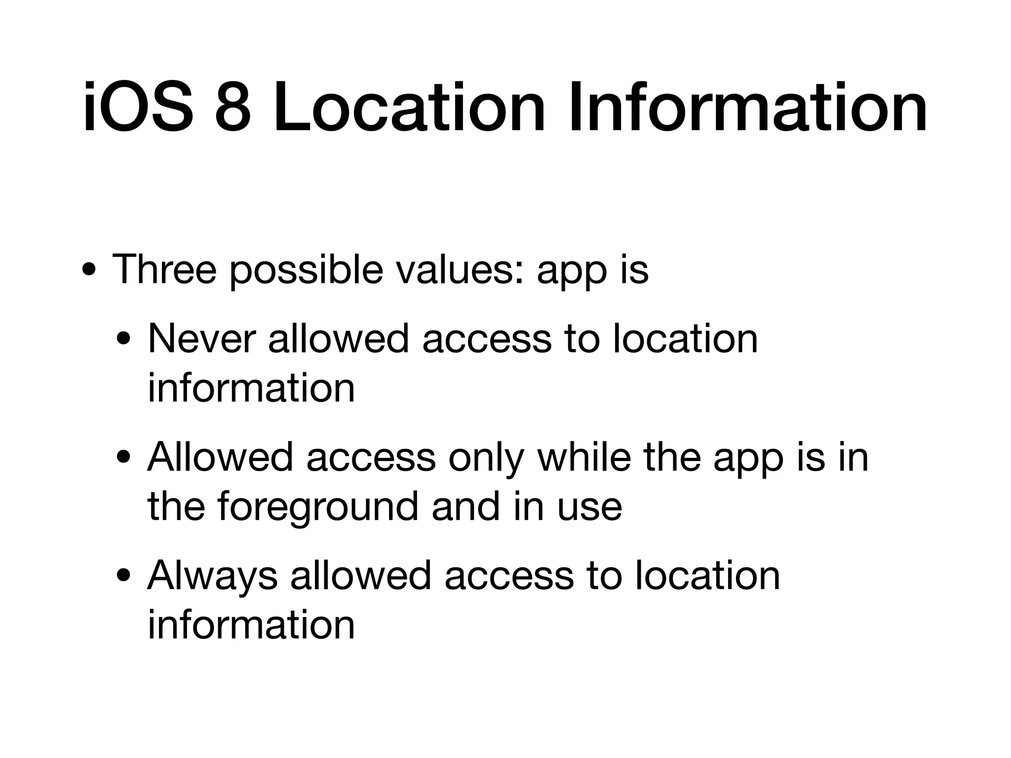 iOS 8 Location Information
• Three possible values: app is
• Never allowed access to location
information
• Allowed access only while the app is in
the foreground and in use
• Always allowed access to location
information
 