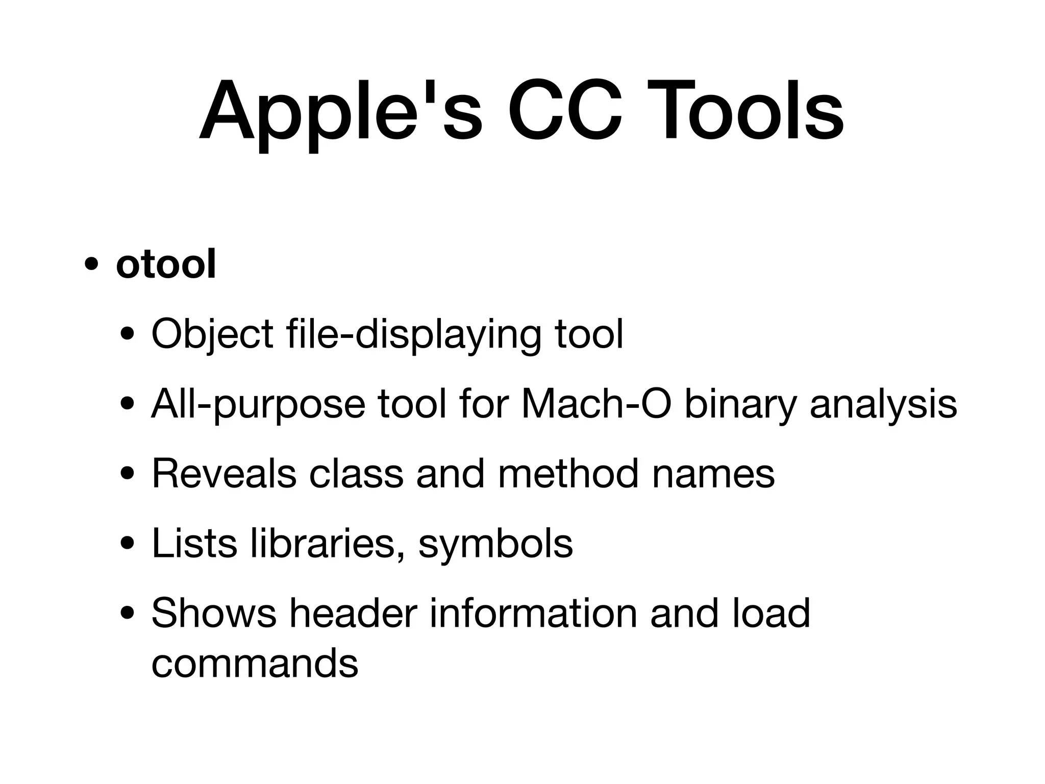 • otool
• Object
fi
le-displaying tool
• All-purpose tool for Mach-O binary analysis
• Reveals class and method names
• Lists libraries, symbols
• Shows header information and load
commands
Apple's CC Tools
 