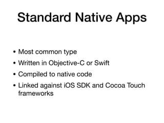 Standard Native Apps
• Most common type
• Written in Objective-C or Swift
• Compiled to native code
• Linked against iOS SDK and Cocoa Touch
frameworks
 