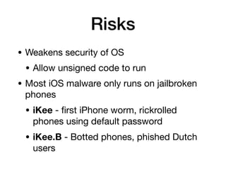 Risks
• Weakens security of OS
• Allow unsigned code to run
• Most iOS malware only runs on jailbroken
phones
• iKee -
fi
rst iPhone worm, rickrolled
phones using default password
• iKee.B - Botted phones, phished Dutch
users
 