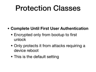 Protection Classes
• Complete Until First User Authentication
• Encrypted only from bootup to ﬁrst
unlock

• Only protects it from attacks requiring a
device reboot

• This is the default setting
 