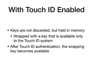 With Touch ID Enabled
• Keys are not discarded, but held in memory

• Wrapped with a key that is available only
to the Touch ID system

• After Touch ID authentication, the wrapping
key becomes available
 