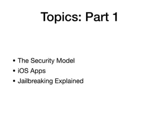 Topics: Part 1
• The Security Model

• iOS Apps

• Jailbreaking Explained
 
