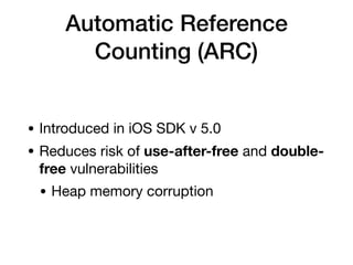 Automatic Reference
Counting (ARC)
• Introduced in iOS SDK v 5.0

• Reduces risk of use-after-free and double-
free vulnerabilities

• Heap memory corruption
 