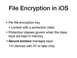 File Encryption in iOS
• Per-ﬁle encryption key

• Locked with a protection class

• Protection classes govern when the class
keys are kept in memory

• Secure enclave manages keys 

• In devices with A7 or later chip
 