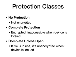 Protection Classes
• No Protection
• Not encrypted

• Complete Protection
• Encrypted; inaccessible when device is
locked

• Complete Unless Open
• If ﬁle is in use, it's unencrypted when
device is locked
 