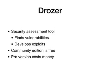 How Drozer Works
• Agent
• App on device, a Remote Administration Tool
• Console
• Command-line tool on your computer
• In...