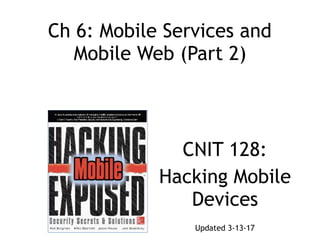 Ch 6: Mobile Services and
Mobile Web (Part 2)
CNIT 128:
Hacking Mobile
Devices
Updated 3-13-17
 