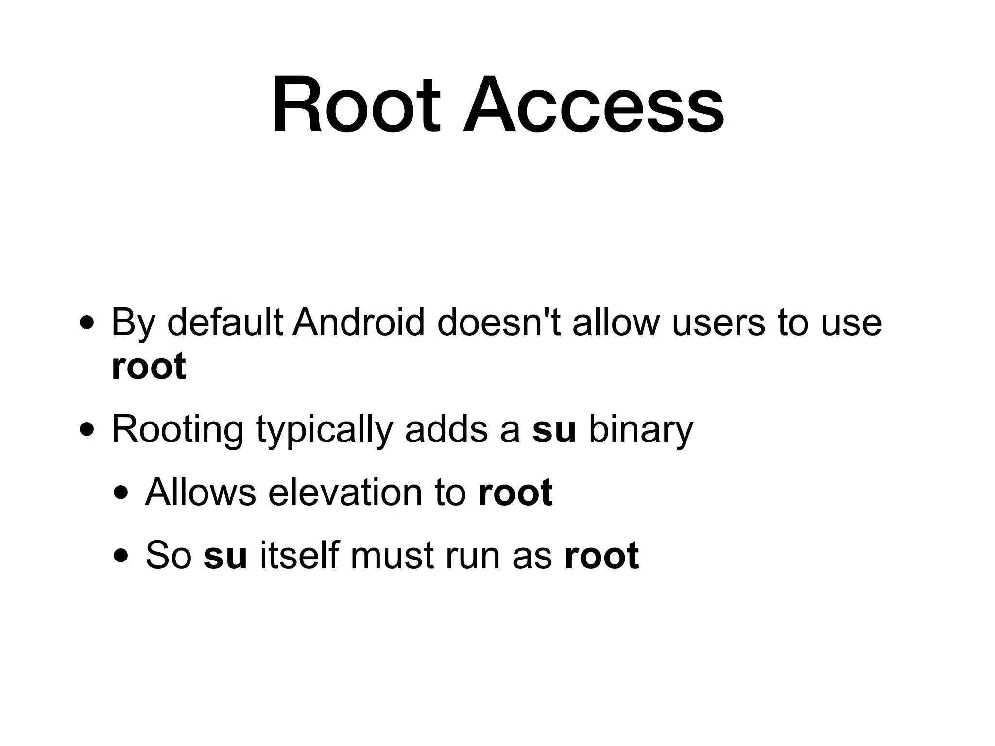 Root Access
• By default Android doesn't allow users to use
root
• Rooting typically adds a su binary
• Allows elevation to root
• So su itself must run as root
 
