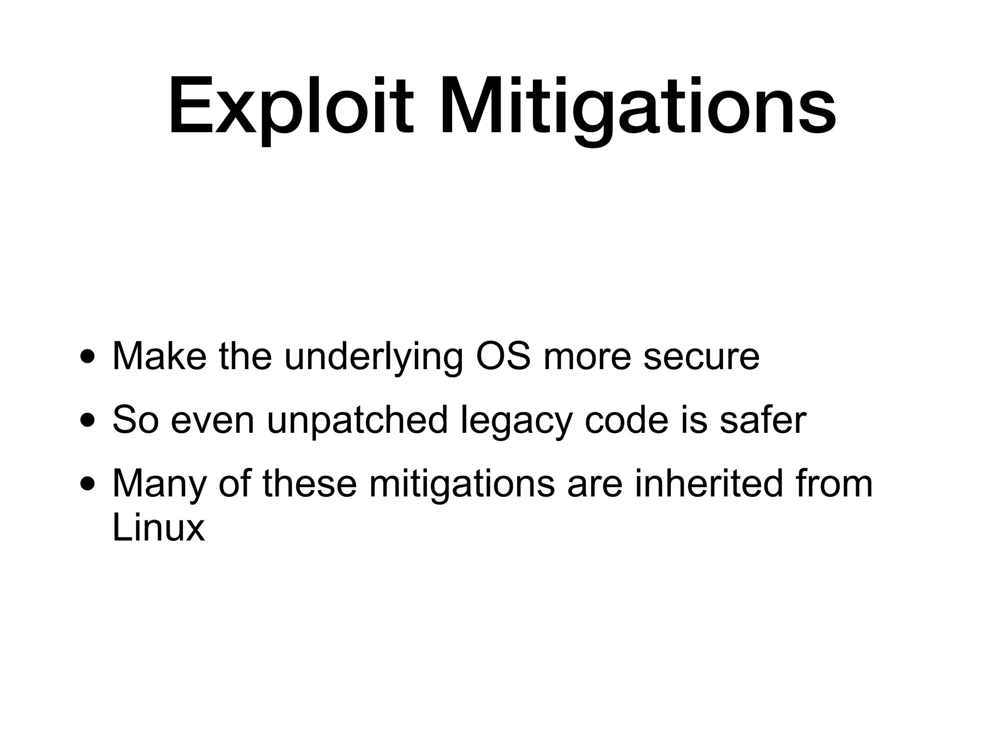 Exploit Mitigations
• Make the underlying OS more secure
• So even unpatched legacy code is safer
• Many of these mitigations are inherited from
Linux
 