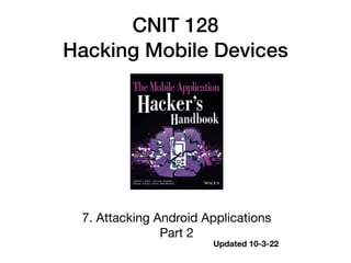 CNIT 128
Hacking Mobile Devices
7. Attacking Android Applications
Part 2
Updated 10-3-22
 