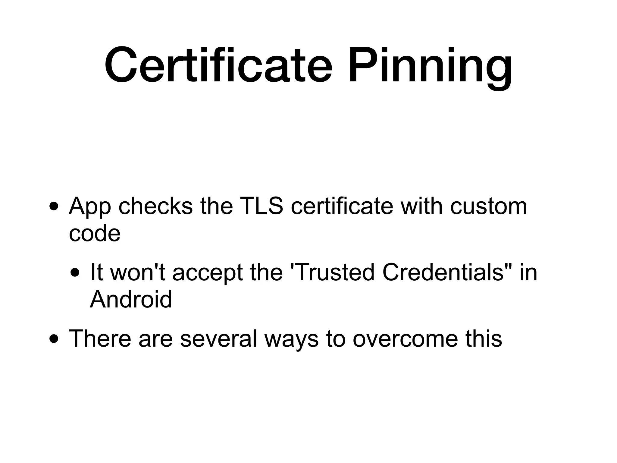 Certiﬁcate Pinning
• App checks the TLS certificate with custom
code
• It won't accept the 'Trusted Credentials" in
Android
• There are several ways to overcome this
 