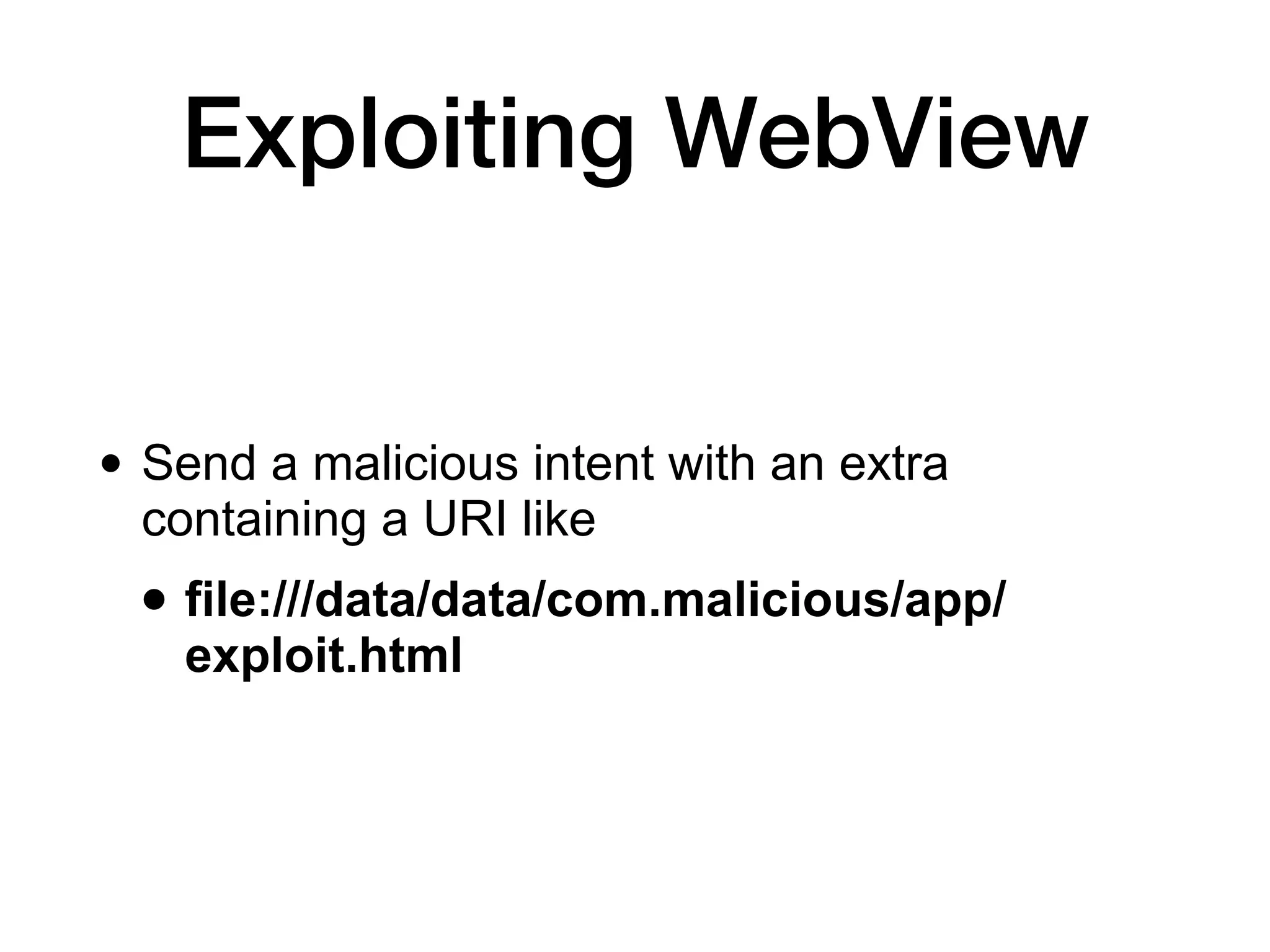 Exploiting WebView
• Send a malicious intent with an extra
containing a URI like
• file:///data/data/com.malicious/app/
exploit.html
 