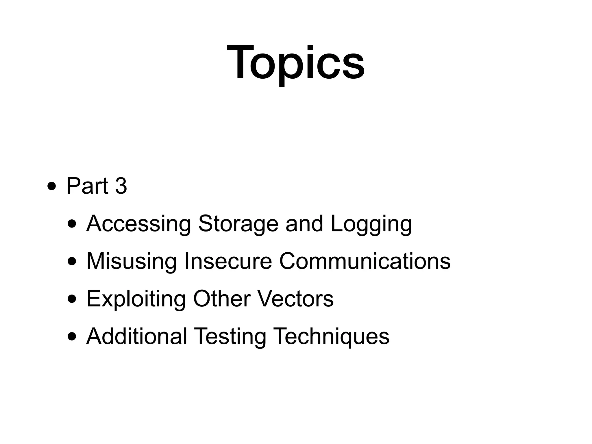 Topics
• Part 3
• Accessing Storage and Logging
• Misusing Insecure Communications
• Exploiting Other Vectors
• Additional Testing Techniques
 