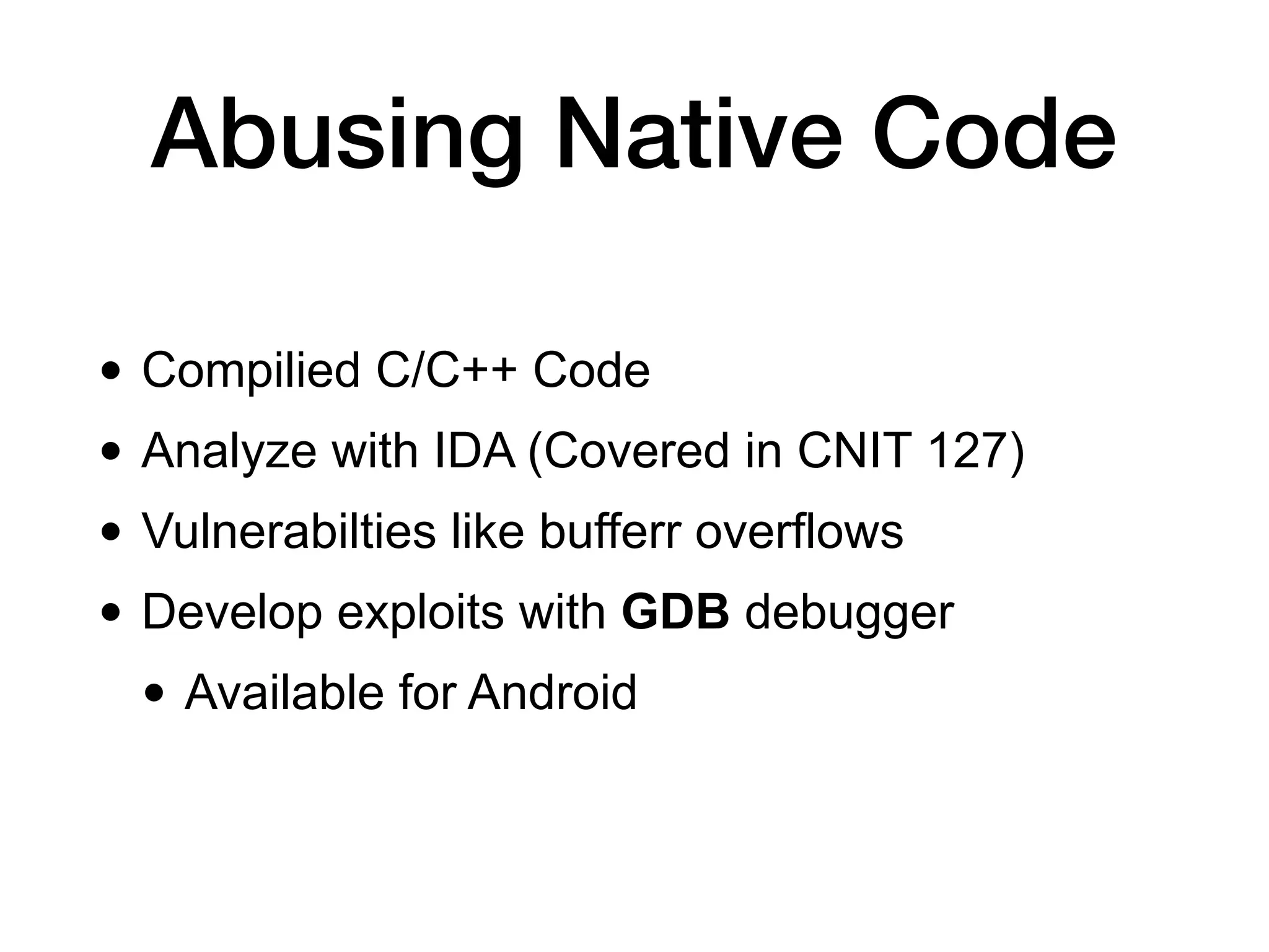 Abusing Native Code
• Compilied C/C++ Code
• Analyze with IDA (Covered in CNIT 127)
• Vulnerabilties like bufferr overflows
• Develop exploits with GDB debugger
• Available for Android 
 