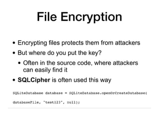 File Encryption
• Encrypting files protects them from attackers
• But where do you put the key?
• Often in the source code, where attackers
can easily find it
• SQLCipher is often used this way
 