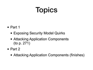 Topics
• Part 1
• Exposing Security Model Quirks
• Attacking Application Components  
(to p. 271)
• Part 2
• Attacking Application Components (finishes)
 