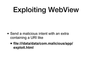 Exploiting WebView
• Send a malicious intent with an extra
containing a URI like
• file:///data/data/com.malicious/app/
exploit.html
 