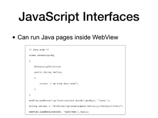 JavaScript Interfaces
• Can run Java pages inside WebView
 