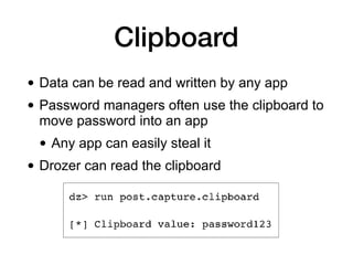 Clipboard
• Data can be read and written by any app
• Password managers often use the clipboard to
move password into an app
• Any app can easily steal it
• Drozer can read the clipboard
 