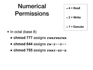 Numerical
Permissions
• In octal (base 8)
• chmod 777 assigns rwxrwxrwx
• chmod 644 assigns rw-r--r--
• chmod 755 assigns rwxr-xr-x
 