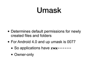 Umask
• Determines default permissions for newly
created files and folders
• For Android 4.0 and up umask is 0077
• So applications have rwx------
• Owner-only
 