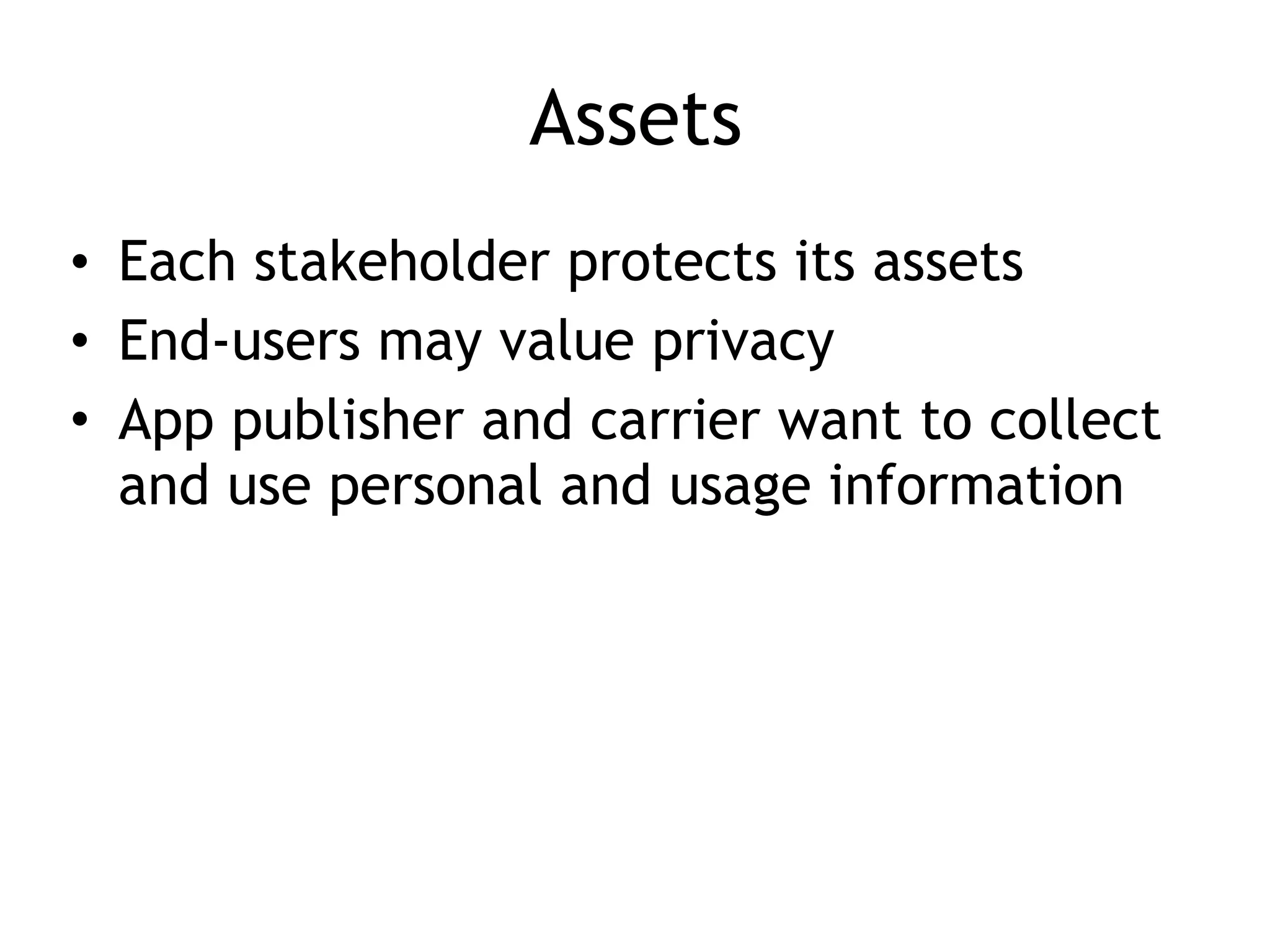 Assets
• Each stakeholder protects its assets
• End-users may value privacy
• App publisher and carrier want to collect
and use personal and usage information
 