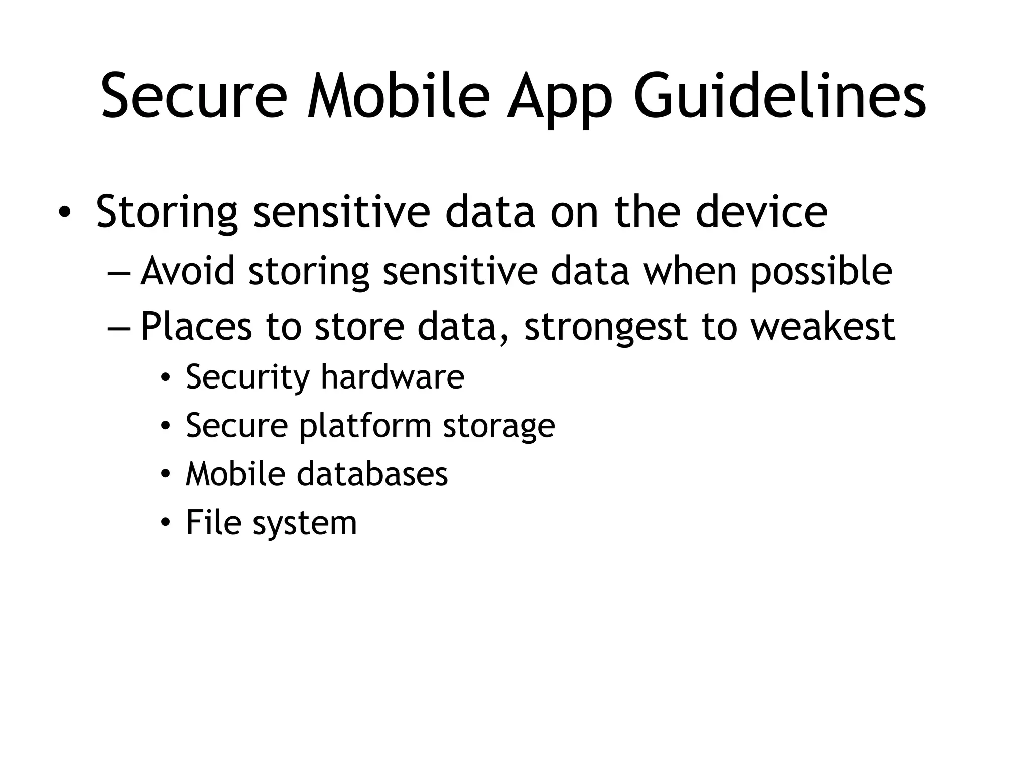Secure Mobile App Guidelines
• Storing sensitive data on the device
– Avoid storing sensitive data when possible
– Places to store data, strongest to weakest
• Security hardware
• Secure platform storage
• Mobile databases
• File system
 