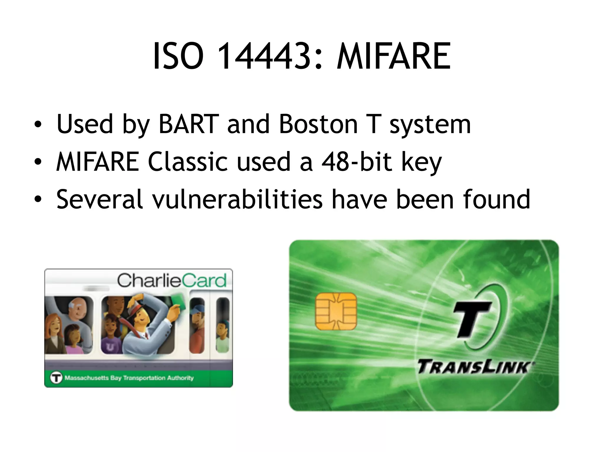 ISO 14443: MIFARE
• Used by BART and Boston T system
• MIFARE Classic used a 48-bit key
• Several vulnerabilities have been found
 