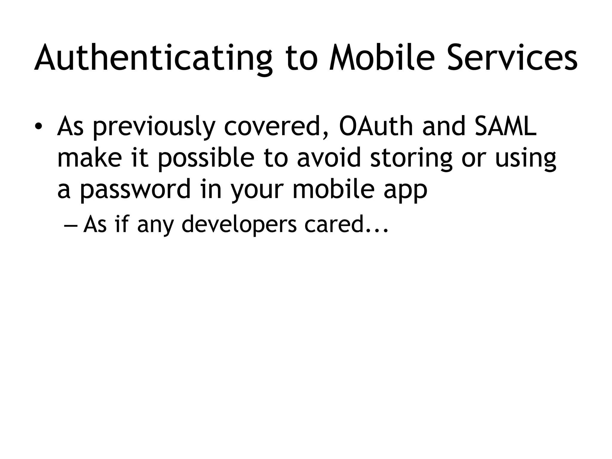 Authenticating to Mobile Services
• As previously covered, OAuth and SAML
make it possible to avoid storing or using
a password in your mobile app
– As if any developers cared...
 