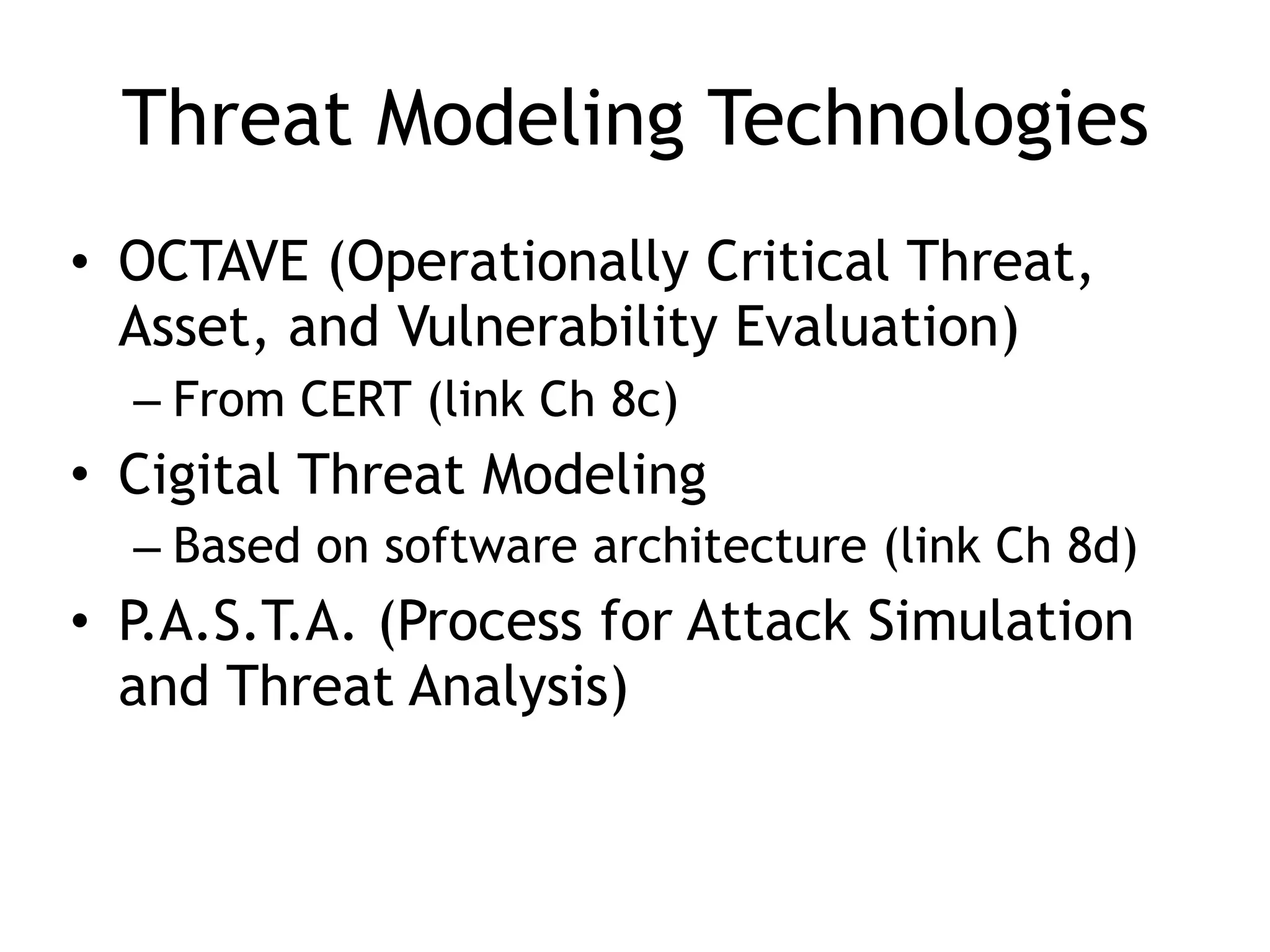 Threat Modeling Technologies
• OCTAVE (Operationally Critical Threat,
Asset, and Vulnerability Evaluation)
– From CERT (link Ch 8c)
• Cigital Threat Modeling
– Based on software architecture (link Ch 8d)
• P.A.S.T.A. (Process for Attack Simulation
and Threat Analysis)
 