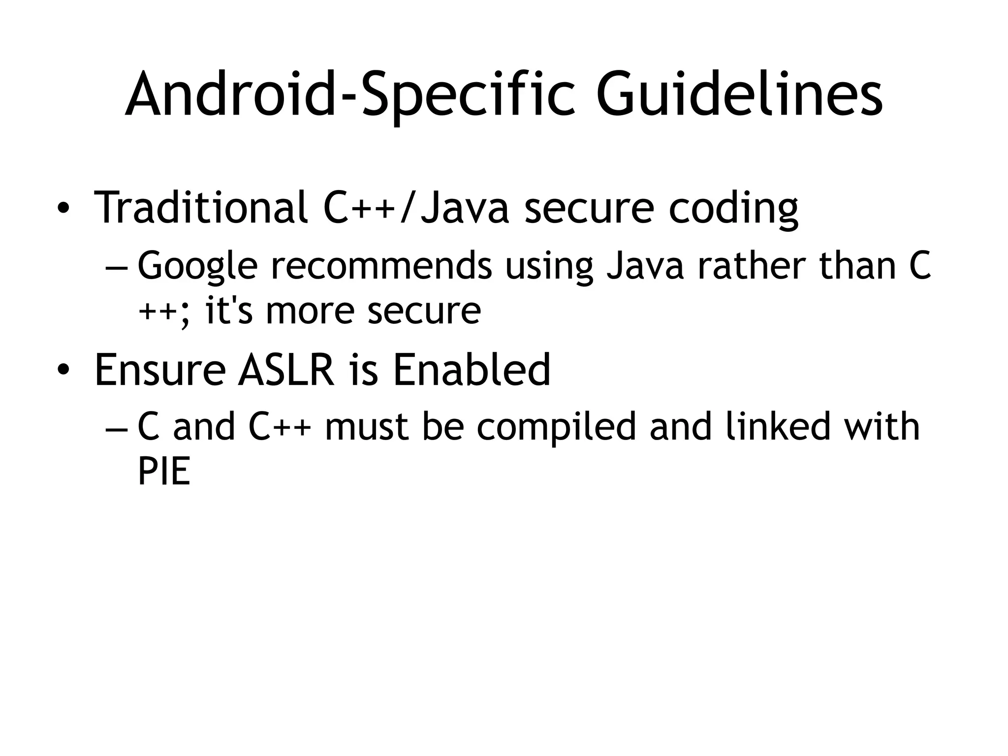 Android-Specific Guidelines
• Traditional C++/Java secure coding
– Google recommends using Java rather than C
++; it's more secure
• Ensure ASLR is Enabled
– C and C++ must be compiled and linked with
PIE
 