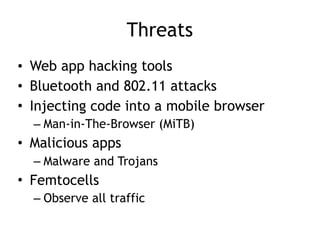 Threats
• Web app hacking tools
• Bluetooth and 802.11 attacks
• Injecting code into a mobile browser
– Man-in-The-Browser (MiTB)
• Malicious apps
– Malware and Trojans
• Femtocells
– Observe all traffic
 