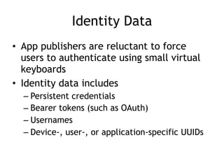 Identity Data
• App publishers are reluctant to force
users to authenticate using small virtual
keyboards
• Identity data includes
– Persistent credentials
– Bearer tokens (such as OAuth)
– Usernames
– Device-, user-, or application-specific UUIDs
 