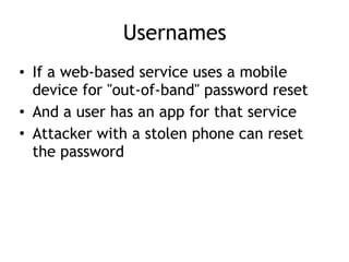Usernames
• If a web-based service uses a mobile
device for "out-of-band" password reset
• And a user has an app for that service
• Attacker with a stolen phone can reset
the password
 