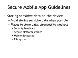 Secure Mobile App Guidelines
• Storing sensitive data on the device
– Avoid storing sensitive data when possible
– Places to store data, strongest to weakest
• Security hardware
• Secure platform storage
• Mobile databases
• File system
 