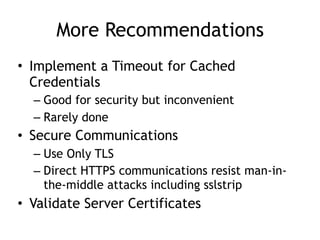 More Recommendations
• Implement a Timeout for Cached
Credentials
– Good for security but inconvenient
– Rarely done
• Secure Communications
– Use Only TLS
– Direct HTTPS communications resist man-in-
the-middle attacks including sslstrip
• Validate Server Certificates
 