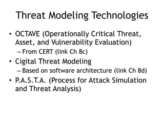 Threat Modeling Technologies
• OCTAVE (Operationally Critical Threat,
Asset, and Vulnerability Evaluation)
– From CERT (link Ch 8c)
• Cigital Threat Modeling
– Based on software architecture (link Ch 8d)
• P.A.S.T.A. (Process for Attack Simulation
and Threat Analysis)
 