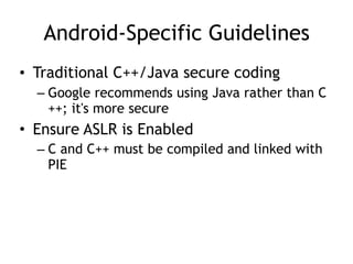 Android-Specific Guidelines
• Traditional C++/Java secure coding
– Google recommends using Java rather than C
++; it's more secure
• Ensure ASLR is Enabled
– C and C++ must be compiled and linked with
PIE
 