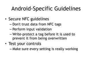 Android-Specific Guidelines
• Secure NFC guidelines
– Don't trust data from NFC tags
– Perform input validation
– Write-protect a tag before it is used to
prevent it from being overwritten
• Test your controls
– Make sure every setting is really working
 