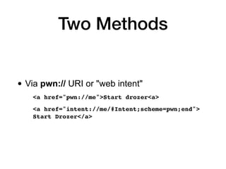 Two Methods
• Via pwn:// URI or "web intent"
<a href="pwn://me">Start drozer<a>
<a href="intent://me/#Intent;scheme=pwn;end"> 
Start Drozer</a>
 