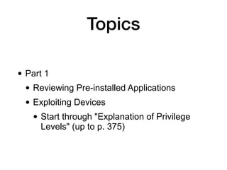Topics
• Part 1
• Reviewing Pre-installed Applications
• Exploiting Devices
• Start through "Explanation of Privilege
Levels" (up to p. 375)
 