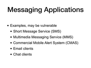 Messaging Applications
• Examples, may be vulnerable
• Short Message Service (SMS)
• Multimedia Messaging Service (MMS)
• Commercial Mobile Alert System (CMAS)
• Email clients
• Chat clients
 