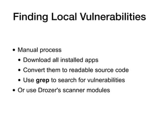 Finding Local Vulnerabilities
• Manual process
• Download all installed apps
• Convert them to readable source code
• Use grep to search for vulnerabilities
• Or use Drozer's scanner modules
 